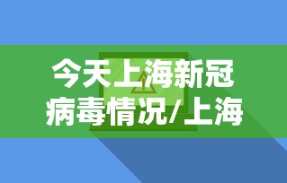 今天上海新冠病毒情况/上海今天新增新冠病例 今天上海新冠病毒情况/上海今天新增新冠病例