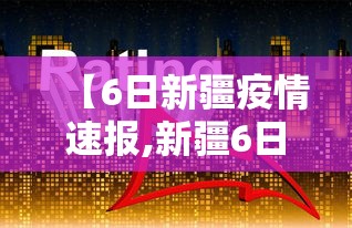 【6日新疆疫情速报,新疆6日最新疫情】 【6日新疆疫情速报,新疆6日最新疫情】