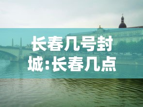 长春几号封城:长春几点封城 长春几号封城:长春几点封城