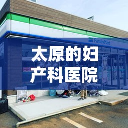 太原的妇产科医院哪一家最好（太原市好的妇产科医院）