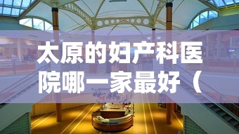 太原的妇产科医院哪一家最好（太原市好的妇产科医院）