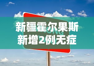 新疆霍尔果斯新增2例无症状/新疆霍尔果斯新增2例无症状感染者 新疆霍尔果斯新增2例无症状/新疆霍尔果斯新增2例无症状感染者