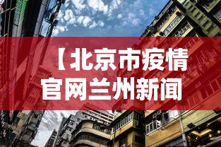 【北京市疫情官网兰州新闻/北京市疫情报道】 【北京市疫情官网兰州新闻/北京市疫情报道】