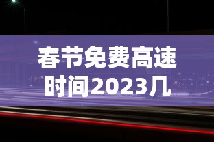 春节免费高速时间2023几天/春节免费高速路时间限制 春节免费高速时间2023几天/春节免费高速路时间限制
