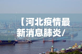 【河北疫情最新消息肺炎/河北疫情最新消息肺炎病例】 【河北疫情最新消息肺炎/河北疫情最新消息肺炎病例】