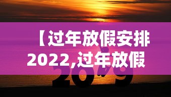 【过年放假安排2022,过年放假日期安排】 【过年放假安排2022,过年放假日期安排】