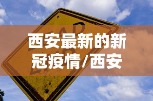 西安最新的新冠疫情/西安最新的疫情状况