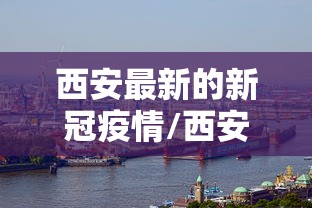 西安最新的新冠疫情/西安最新的疫情状况