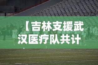 【吉林支援武汉医疗队共计多少人,吉林省支援武汉医护人员数量】