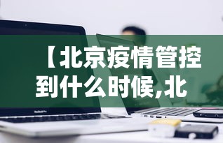 【北京疫情管控到什么时候,北京疫情防控到什么时候】