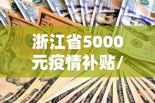 浙江省5000元疫情补贴/浙江省5000元疫情补贴政策 浙江省5000元疫情补贴/浙江省5000元疫情补贴政策