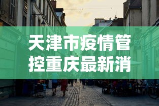 天津市疫情管控重庆最新消息:天津市疫情管理