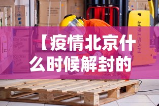 【疫情北京什么时候解封的/北京啥时候解封的】 【疫情北京什么时候解封的/北京啥时候解封的】