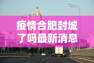 疫情合肥封城了吗最新消息(合肥疫情小区封闭最新消息) 疫情合肥封城了吗最新消息(合肥疫情小区封闭最新消息)