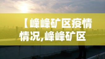 【峰峰矿区疫情情况,峰峰矿区疫情什么时候解封】