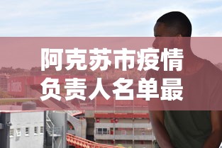 阿克苏市疫情负责人名单最新消息:阿克苏市疫情负责人名单最新消息公布