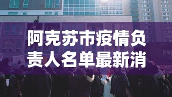 阿克苏市疫情负责人名单最新消息:阿克苏市疫情负责人名单最新消息公布