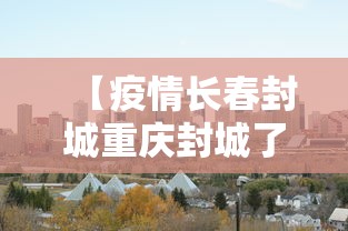 【疫情长春封城重庆封城了吗,长春封城了么】 【疫情长春封城重庆封城了吗,长春封城了么】