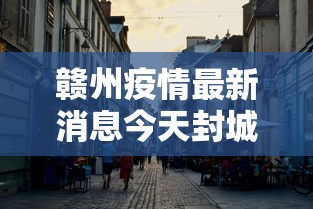 赣州疫情最新消息今天封城了:赣州的疫情昨天消息 赣州疫情最新消息今天封城了:赣州的疫情昨天消息