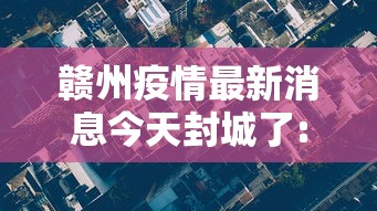 赣州疫情最新消息今天封城了:赣州的疫情昨天消息 赣州疫情最新消息今天封城了:赣州的疫情昨天消息