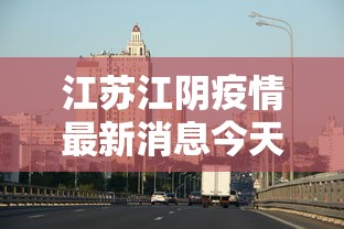 江苏江阴疫情最新消息今天（江苏江阴疫情最新情况最新报道）