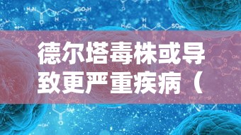 德尔塔毒株或导致更严重疾病(德尔塔毒株患病症状) 德尔塔毒株或导致更严重疾病(德尔塔毒株患病症状)