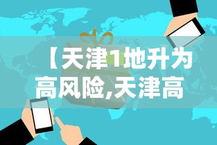 【天津1地升为高风险,天津高风险地区是哪里】 【天津1地升为高风险,天津高风险地区是哪里】