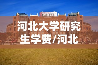 河北大学研究生学费/河北大学研究生学费一览表 河北大学研究生学费/河北大学研究生学费一览表