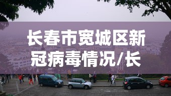 长春市宽城区新冠病毒情况/长春市宽城区疫情防控指挥部