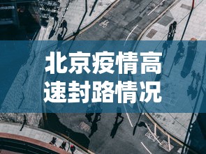 北京疫情高速封路情况(北京受疫情影响高速封了吗) 北京疫情高速封路情况(北京受疫情影响高速封了吗)