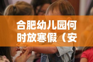 合肥幼儿园何时放寒假(安徽省合肥市幼儿园什么时候放假) 合肥幼儿园何时放寒假(安徽省合肥市幼儿园什么时候放假)