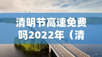 清明节高速免费吗2022年(清明节高速免费收费时间) 清明节高速免费吗2022年(清明节高速免费收费时间)