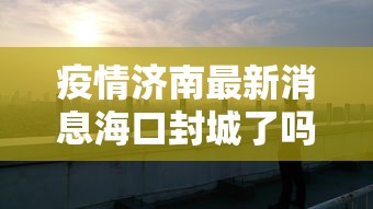 疫情济南最新消息海口封城了吗/海口疫情封闭的小区通知图片 疫情济南最新消息海口封城了吗/海口疫情封闭的小区通知图片