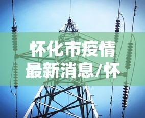 怀化市疫情最新消息/怀化市疫情最新消息