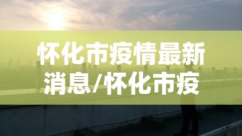 怀化市疫情最新消息/怀化市疫情最新消息