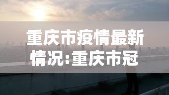 重庆市疫情最新情况:重庆市冠状病毒疫情最新消息