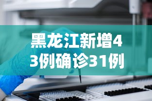黑龙江新增43例确诊31例无症状（黑龙江新增确诊病例5例无症状感染者3例）
