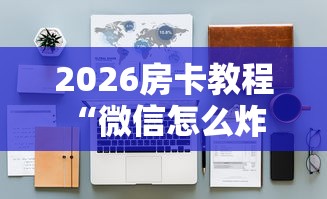2026房卡教程“微信怎么炸 金花自建房间步骤”详细房卡怎么购买教程 2026房卡教程“微信怎么炸 金花自建房间步骤”详细房卡怎么购买教程