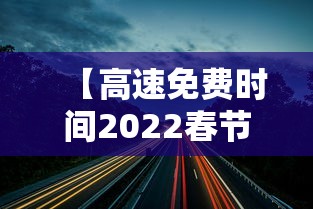 【高速免费时间2022春节最新/高速免费时间春节2020】 【高速免费时间2022春节最新/高速免费时间春节2020】