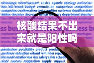 核酸结果不出来就是阳性吗/核酸检测没出结果是什么原因