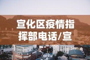 宣化区疫情指挥部电话/宣化区新冠肺炎指挥部电话 宣化区疫情指挥部电话/宣化区新冠肺炎指挥部电话