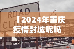 【2024年重庆疫情封城呢吗/2020年重庆封城】 【2024年重庆疫情封城呢吗/2020年重庆封城】