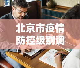 北京市疫情防控级别调整:北京疫情防控级别最新通知 北京市疫情防控级别调整:北京疫情防控级别最新通知