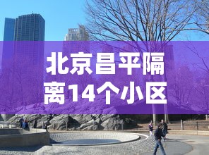 北京昌平隔离14个小区/昌平7家集中隔离点