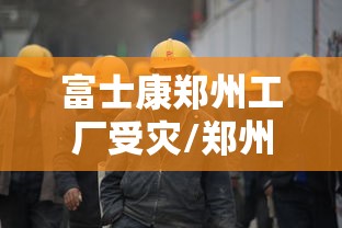 富士康郑州工厂受灾/郑州富士康死亡 富士康郑州工厂受灾/郑州富士康死亡