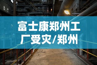 富士康郑州工厂受灾/郑州富士康死亡 富士康郑州工厂受灾/郑州富士康死亡