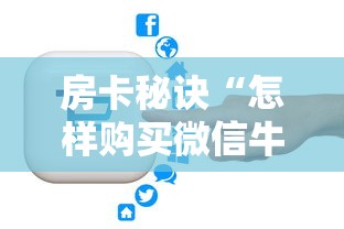 房卡秘诀“怎样购买微信牛牛房卡”房卡获取方式 房卡秘诀“怎样购买微信牛牛房卡”房卡获取方式