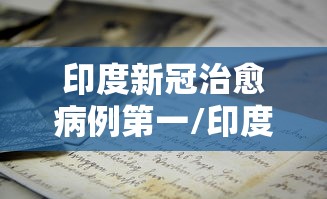 印度新冠治愈病例第一/印度治好新冠肺炎 印度新冠治愈病例第一/印度治好新冠肺炎
