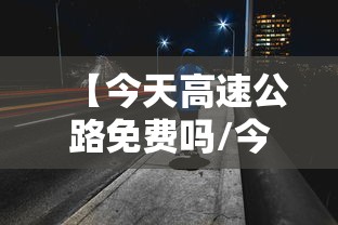 【今天高速公路免费吗/今天高速公路免费吗?2026年】 【今天高速公路免费吗/今天高速公路免费吗?2026年】