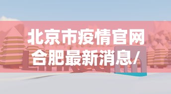 北京市疫情官网合肥最新消息/北京市疫情官网合肥最新消息今天 北京市疫情官网合肥最新消息/北京市疫情官网合肥最新消息今天